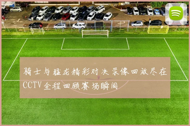 骑士与猛龙精彩对决录像回放尽在CCTV全程回顾赛场瞬间