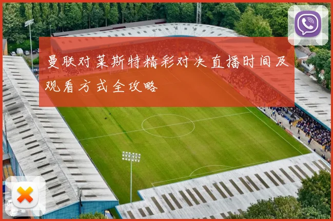 曼联对莱斯特精彩对决直播时间及观看方式全攻略
