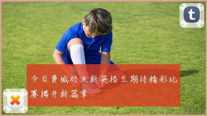 今日费城对决新英格兰期待精彩比赛揭开新篇章