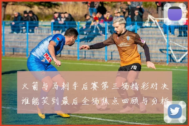 火箭与马刺季后赛第三场精彩对决谁能笑到最后全场焦点回顾与分析