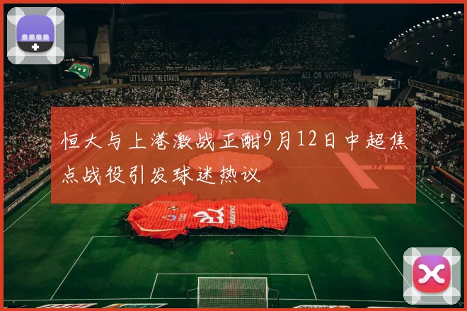 恒大与上港激战正酣9月12日中超焦点战役引发球迷热议