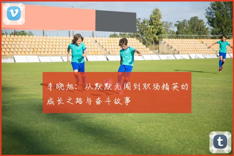 李晓旭：从默默无闻到职场精英的成长之路与奋斗故事