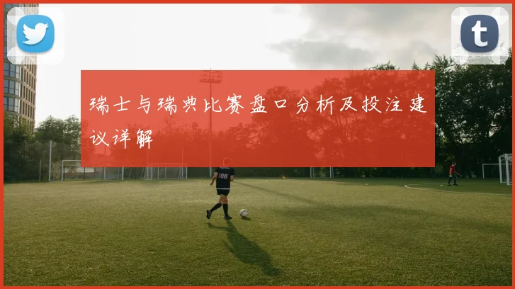 瑞士与瑞典比赛盘口分析及投注建议详解