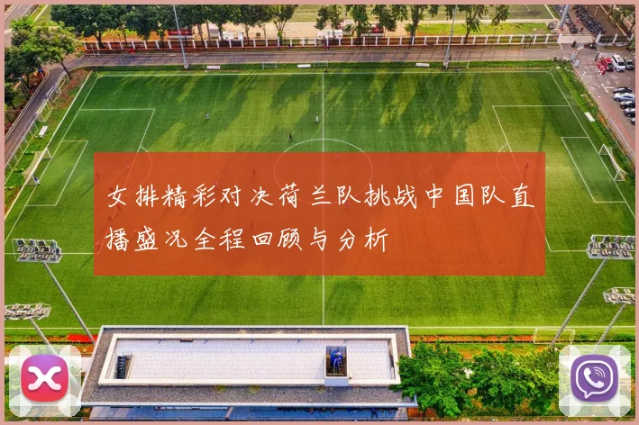 女排精彩对决荷兰队挑战中国队直播盛况全程回顾与分析