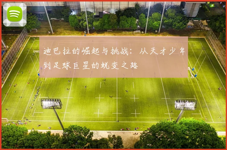 迪巴拉的崛起与挑战：从天才少年到足球巨星的蜕变之路