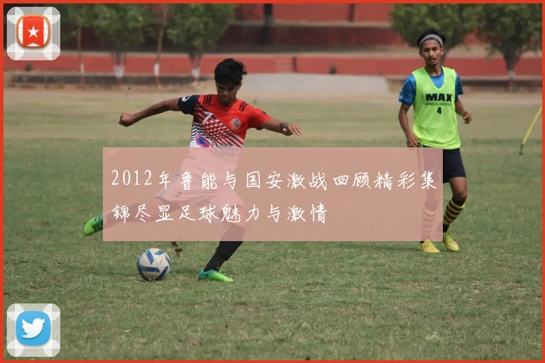 2012年鲁能与国安激战回顾精彩集锦尽显足球魅力与激情