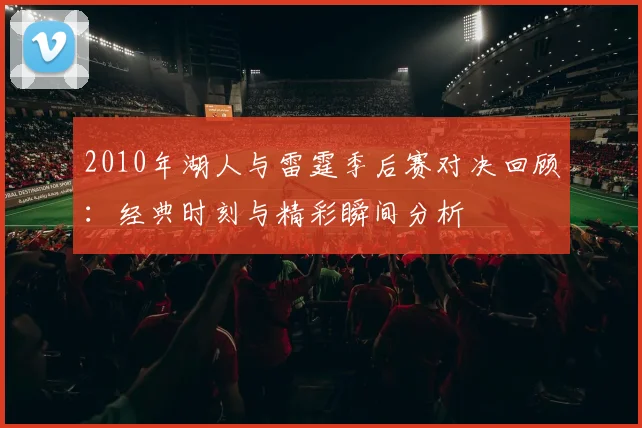 2010年湖人与雷霆季后赛对决回顾：经典时刻与精彩瞬间分析