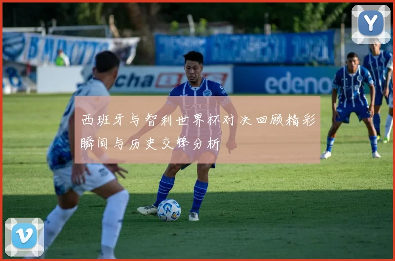 西班牙与智利世界杯对决回顾精彩瞬间与历史交锋分析