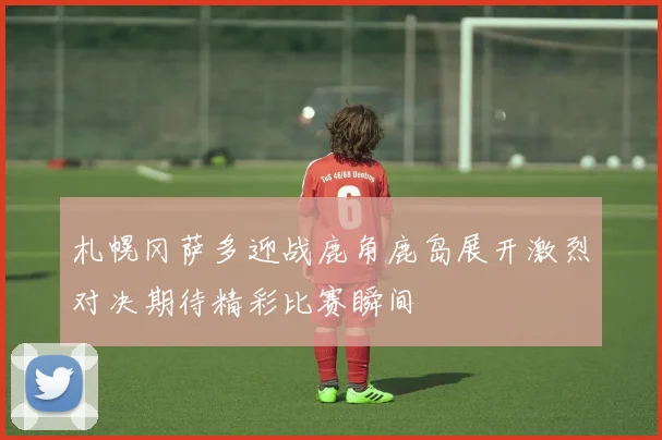 札幌冈萨多迎战鹿角鹿岛展开激烈对决期待精彩比赛瞬间