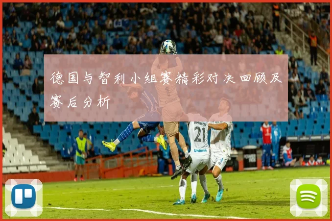 德国与智利小组赛精彩对决回顾及赛后分析