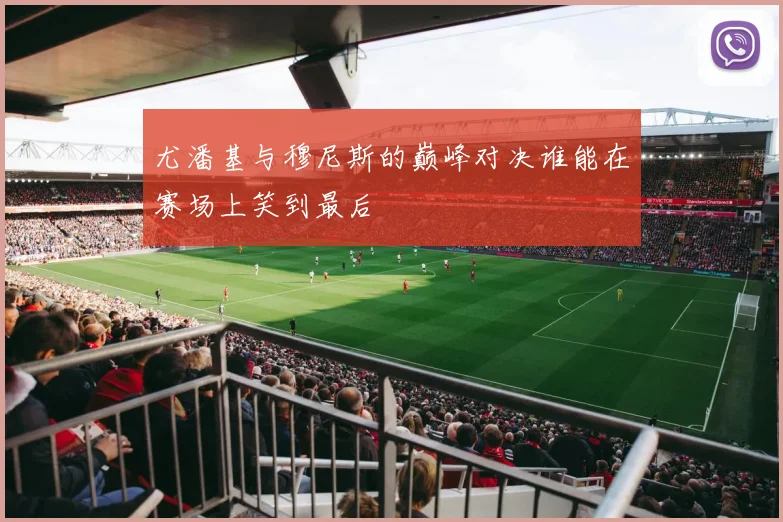 尤潘基与穆尼斯的巅峰对决谁能在赛场上笑到最后