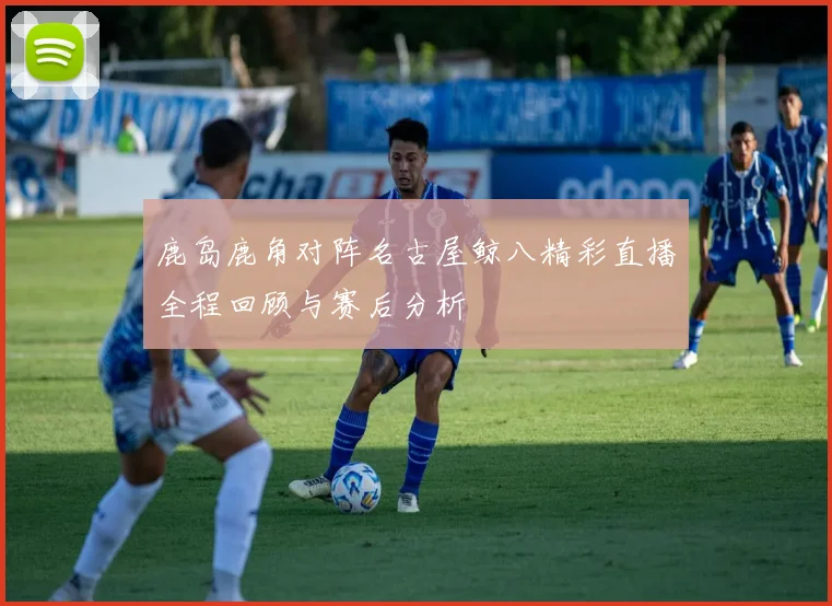 鹿岛鹿角对阵名古屋鲸八精彩直播全程回顾与赛后分析