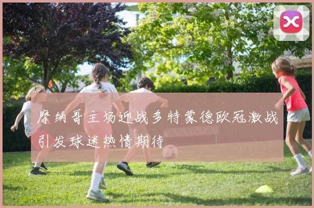 摩纳哥主场迎战多特蒙德欧冠激战引发球迷热情期待
