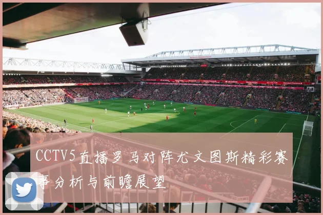 CCTV5直播罗马对阵尤文图斯精彩赛事分析与前瞻展望