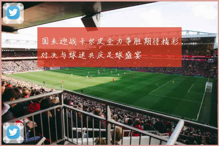 国米迎战卡尔皮全力争胜期待精彩对决与球迷共庆足球盛宴