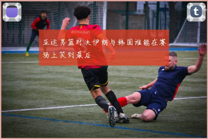 亚运男篮对决伊朗与韩国谁能在赛场上笑到最后
