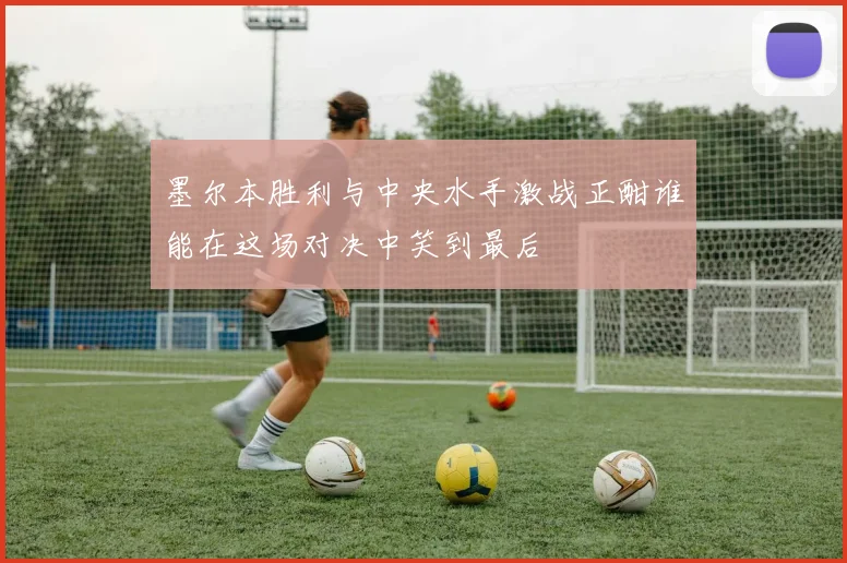 墨尔本胜利与中央水手激战正酣谁能在这场对决中笑到最后