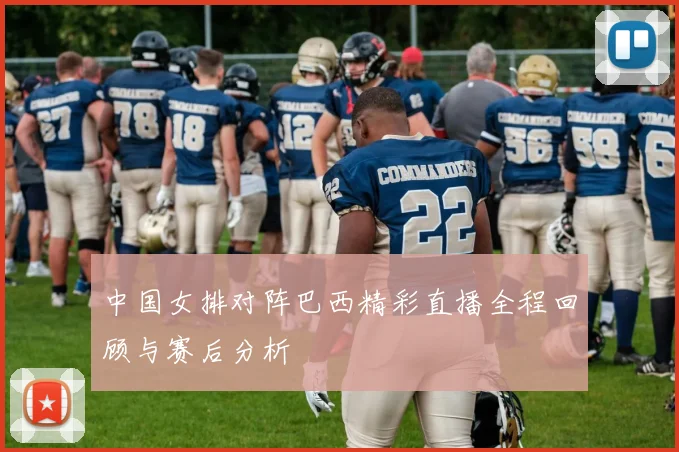 中国女排对阵巴西精彩直播全程回顾与赛后分析