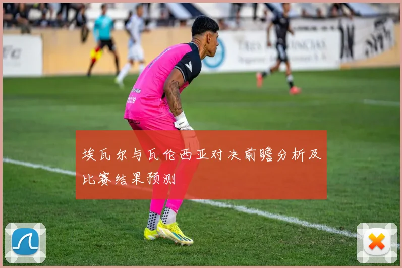 埃瓦尔与瓦伦西亚对决前瞻分析及比赛结果预测