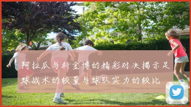 阿拉瓜与科金博的精彩对决揭示足球战术的较量与球队实力的较比