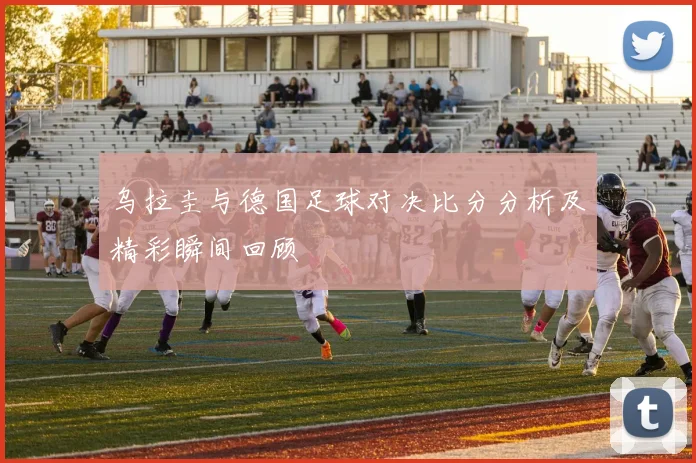 乌拉圭与德国足球对决比分分析及精彩瞬间回顾
