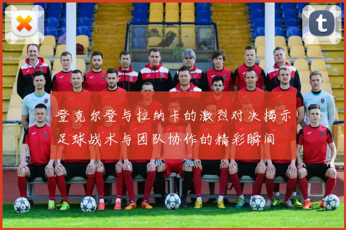 登克尔登与拉纳卡的激烈对决揭示足球战术与团队协作的精彩瞬间
