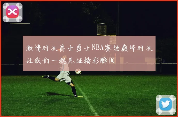 激情对决爵士勇士NBA赛场巅峰对决让我们一起见证精彩瞬间