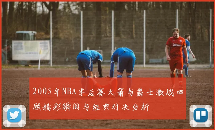 2005年NBA季后赛火箭与爵士激战回顾精彩瞬间与经典对决分析