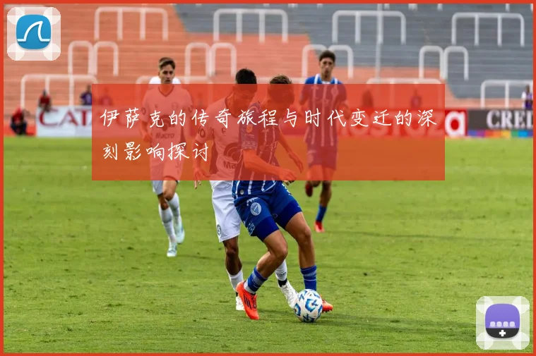 伊萨克的传奇旅程与时代变迁的深刻影响探讨