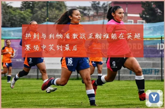 热刺与利物浦激战正酣谁能在英超赛场中笑到最后