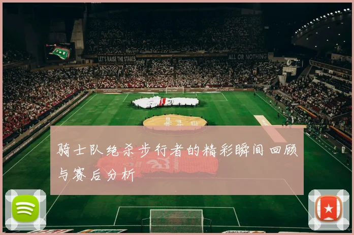 骑士队绝杀步行者的精彩瞬间回顾与赛后分析