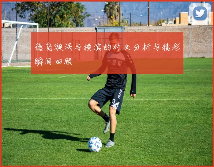 德岛漩涡与横滨的对决分析与精彩瞬间回顾