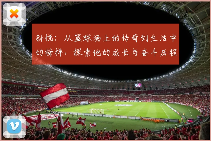 孙悦：从篮球场上的传奇到生活中的榜样，探索他的成长与奋斗历程