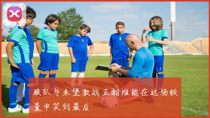 狼队与米堡激战正酣谁能在这场较量中笑到最后