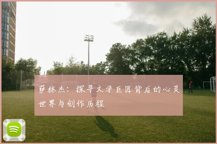 萨林杰：探寻文学巨匠背后的心灵世界与创作历程