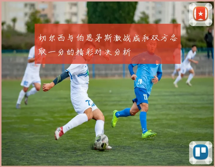 切尔西与伯恩茅斯激战成和双方各取一分的精彩对决分析