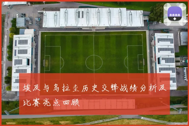 埃及与乌拉圭历史交锋战绩分析及比赛亮点回顾