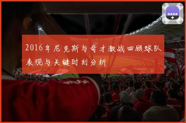 2016年尼克斯与奇才激战回顾球队表现与关键时刻分析