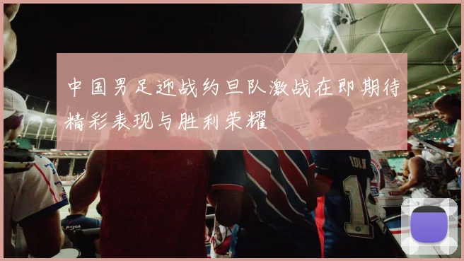 中国男足迎战约旦队激战在即期待精彩表现与胜利荣耀