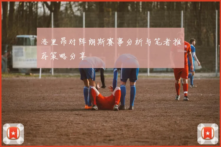 洛里昂对阵朗斯赛事分析与笔者推荐策略分享