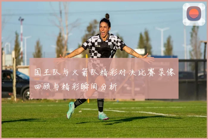 国王队与火箭队精彩对决比赛录像回顾与精彩瞬间分析