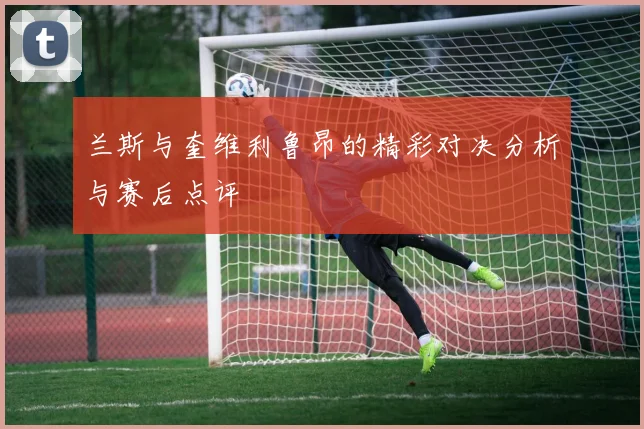 兰斯与奎维利鲁昂的精彩对决分析与赛后点评