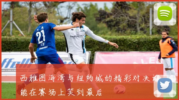 西雅图海湾与纽约城的精彩对决谁能在赛场上笑到最后