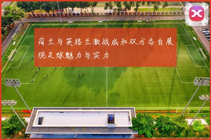 荷兰与英格兰激战成和双方各自展现足球魅力与实力