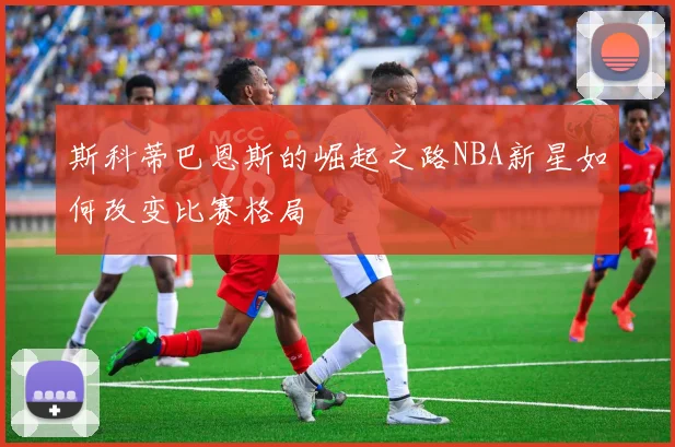 斯科蒂巴恩斯的崛起之路NBA新星如何改变比赛格局