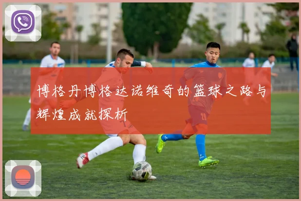 博格丹博格达诺维奇的篮球之路与辉煌成就探析