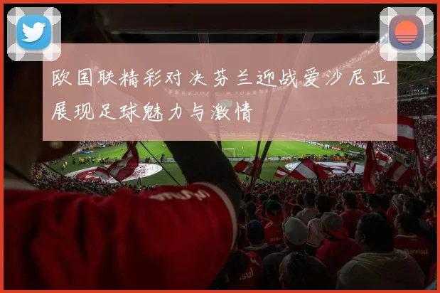 欧国联精彩对决芬兰迎战爱沙尼亚展现足球魅力与激情