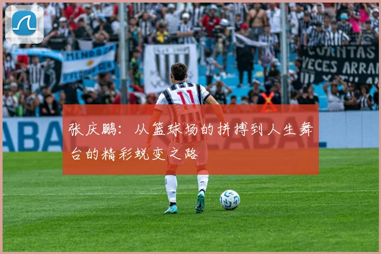 张庆鹏：从篮球场的拼搏到人生舞台的精彩蜕变之路