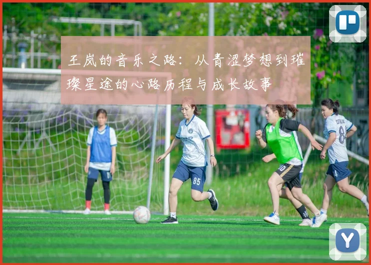 王岚的音乐之路：从青涩梦想到璀璨星途的心路历程与成长故事